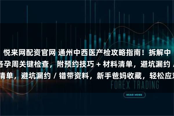 悦来网配资官网 通州中西医产检攻略指南！拆解中西医特色项目，理清各孕周关键检查，附预约技巧 + 材料清单，避坑漏约 / 错带资料，新手爸妈收藏，轻松应对产检！
