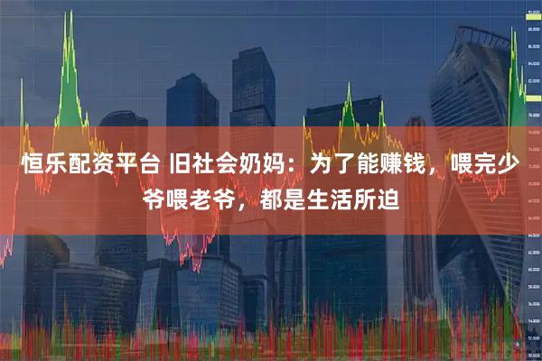 恒乐配资平台 旧社会奶妈：为了能赚钱，喂完少爷喂老爷，都是生活所迫