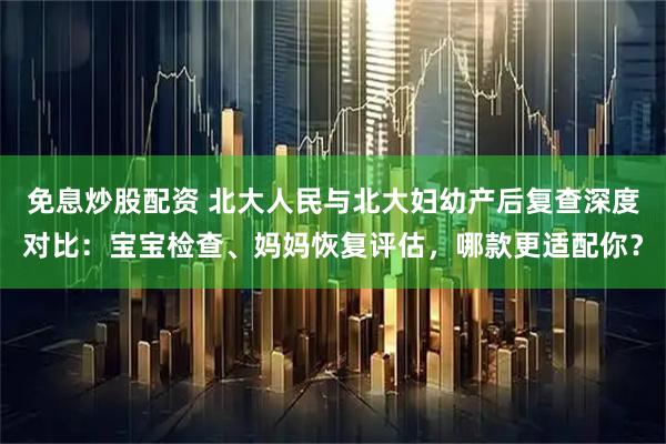 免息炒股配资 北大人民与北大妇幼产后复查深度对比：宝宝检查、妈妈恢复评估，哪款更适配你？