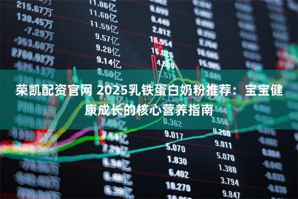 荣凯配资官网 2025乳铁蛋白奶粉推荐:宝宝健康成长的核心营养指南