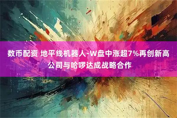 数币配资 地平线机器人-W盘中涨超7%再创新高 公司与哈啰达成战略合作