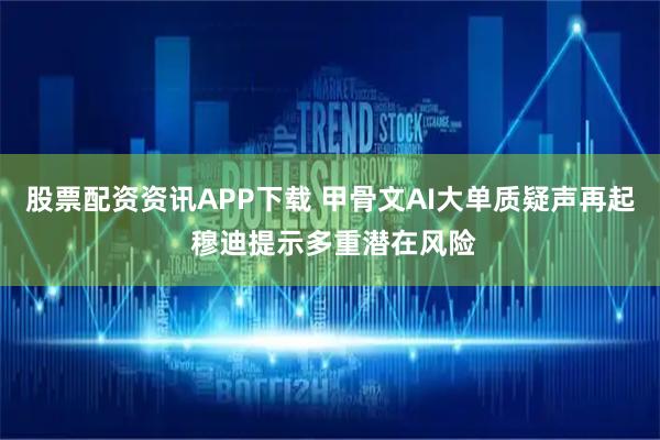 股票配资资讯APP下载 甲骨文AI大单质疑声再起 穆迪提示多重潜在风险
