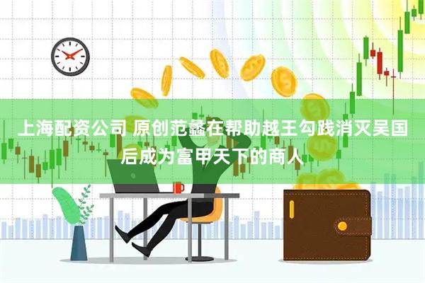 上海配资公司 原创范蠡在帮助越王勾践消灭吴国后成为富甲天下的商人
