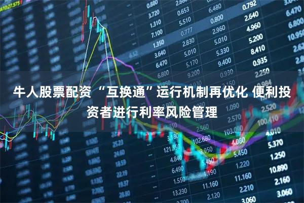牛人股票配资 “互换通”运行机制再优化 便利投资者进行利率风险管理