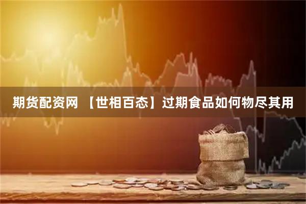 期货配资网 【世相百态】过期食品如何物尽其用