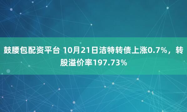 鼓腰包配资平台 10月21日洁特转债上涨0.7%，转股溢价率197.73%