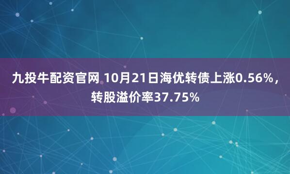 九投牛配资官网 10月21日海优转债上涨0.56%,转股溢价率37.75%