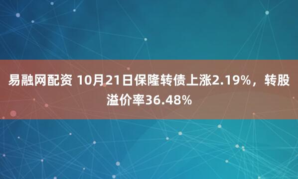 易融网配资 10月21日保隆转债上涨2.19%，转股溢价率36.48%