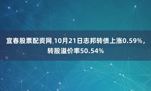 宜春股票配资网 10月21日志邦转债上涨0.59%,转股溢价率50.54%