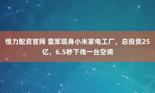 恒力配资官网 雷军现身小米家电工厂，总投资25亿，6.5秒下线一台空调