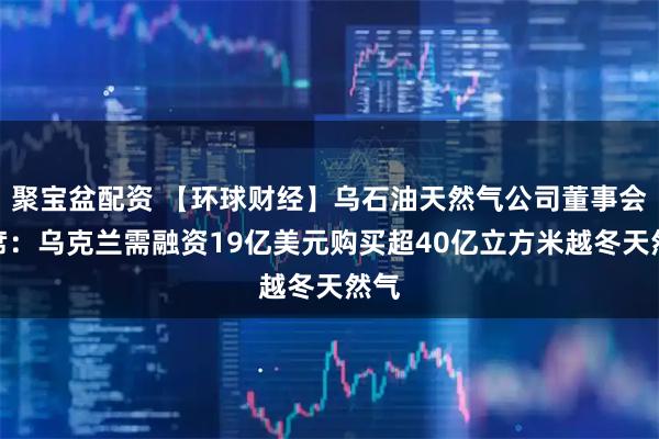 聚宝盆配资 【环球财经】乌石油天然气公司董事会主席:乌克兰需融资19亿美元购买超40亿立方米越冬天然气