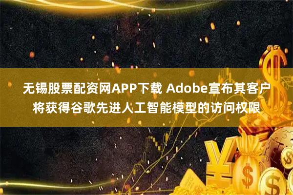 无锡股票配资网APP下载 Adobe宣布其客户将获得谷歌先进人工智能模型的访问权限