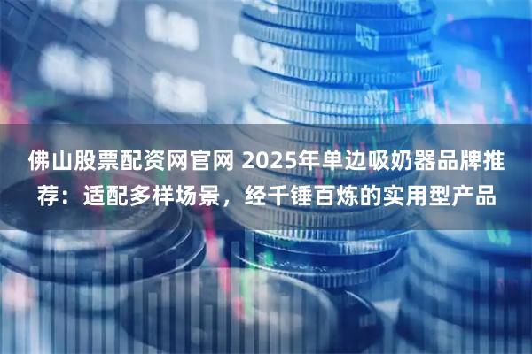 佛山股票配资网官网 2025年单边吸奶器品牌推荐：适配多样场景，经千锤百炼的实用型产品