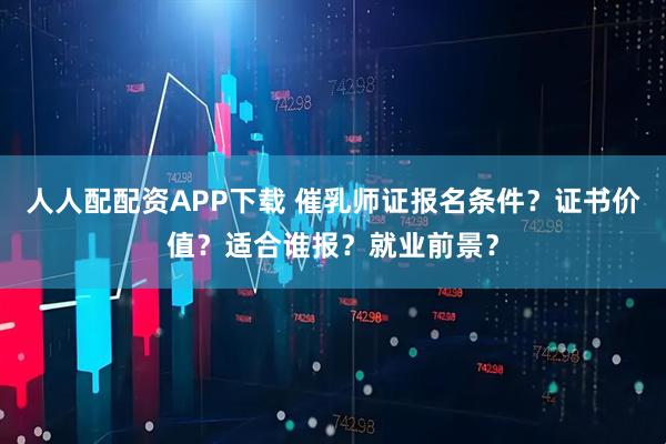 人人配配资APP下载 催乳师证报名条件？证书价值？适合谁报？就业前景？