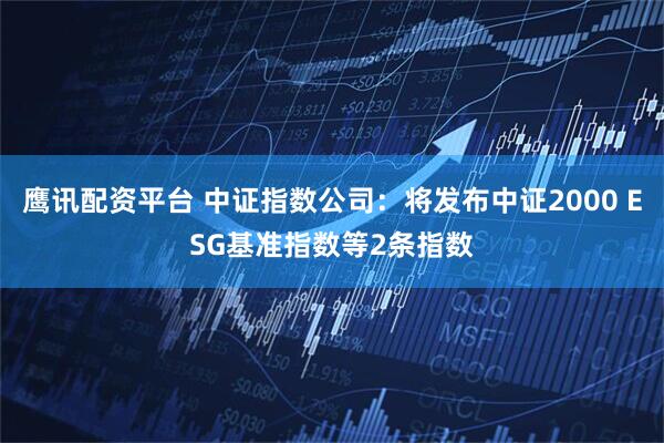 鹰讯配资平台 中证指数公司：将发布中证2000 ESG基准指数等2条指数