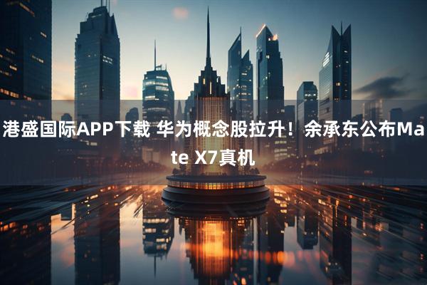 港盛国际APP下载 华为概念股拉升！余承东公布Mate X7真机