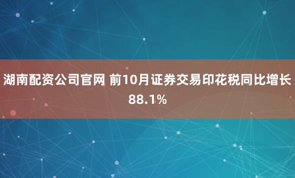湖南配资公司官网 前10月证券交易印花税同比增长88.1%