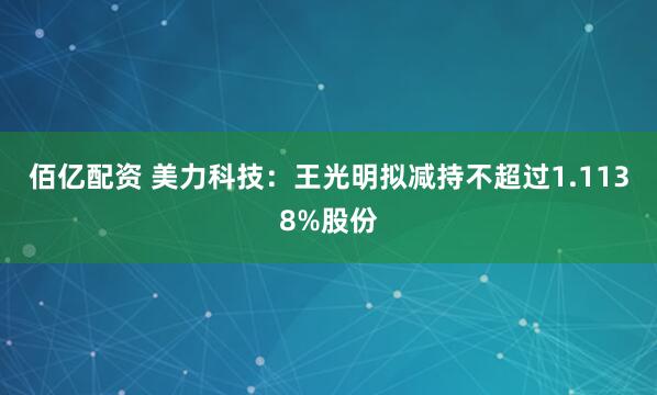 佰亿配资 美力科技：王光明拟减持不超过1.1138%股份