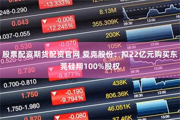 股票配资期货配资官网 爱克股份:拟22亿元购买东莞硅翔100%股权