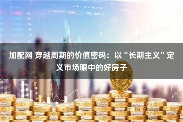 加配网 穿越周期的价值密码：以“长期主义”定义市场眼中的好房子