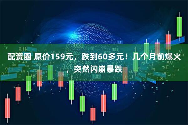 配资圈 原价159元，跌到60多元！几个月前爆火，突然闪崩暴跌