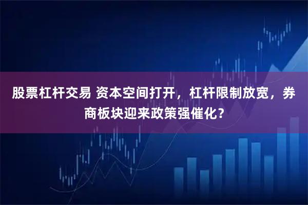 股票杠杆交易 资本空间打开,杠杆限制放宽,券商板块迎来政策强催化?