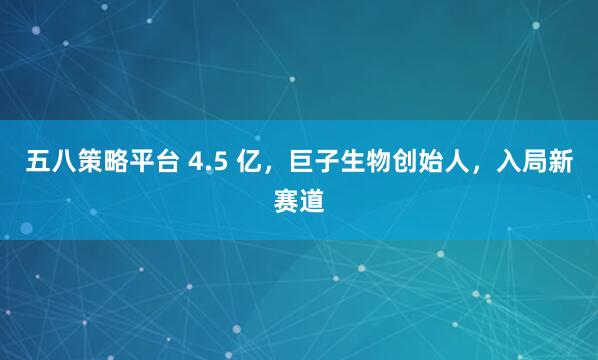 五八策略平台 4.5 亿，巨子生物创始人，入局新赛道