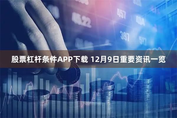 股票杠杆条件APP下载 12月9日重要资讯一览